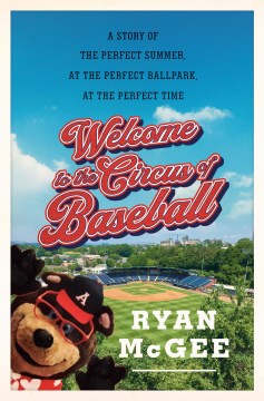 Welcome to the circus of baseball : a story of the perfect summer at the perfect ballpark at the perfect time