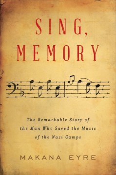 Sing, Memory : The Remarkable Story of the Man Who Saved the Music of the Nazi Camps
