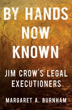 By hands now known : Jim Crow's legal executioners / Margaret A. Burnham.