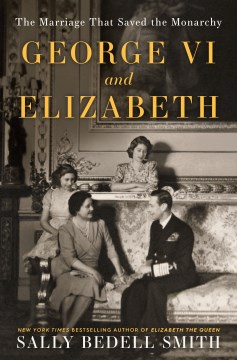George VI and Elizabeth : The Marriage That Saved the Monarchy