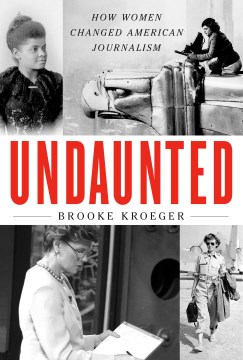 Undaunted : how women changed American journalism / Brooke Kroeger.