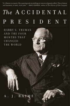 The accidental president : Harry S. Truman and the four months that changed the world A.J. Baime.