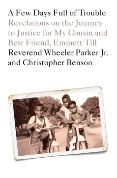 A few days full of trouble : revelations on the journey to justice for my cousin and best friend, Emmett Till / Reverend Wheeler Parker Jr. and Christopher Benson.