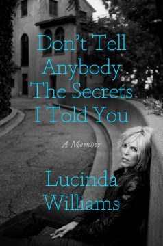 Don't tell anybody the secrets I told you : a memoir / Lucinda Williams.