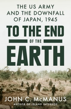 To the end of the earth : the US Army and the downfall of Japan, 1945 / John C. McManus.