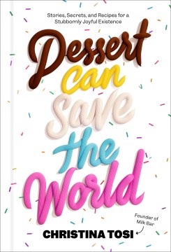 Dessert Can Save the World : Stories, Secrets, and Recipes for a Stubbornly Joyful Existence
