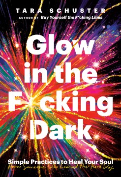 Glow in the f*cking dark : simple practices to heal your soul, from someone who learned the hard way
