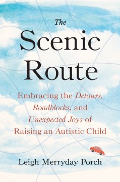 The scenic route : embracing the detours, roadblocks, and unexpected joys of raising an autistic child / Leigh Merryday Porch.