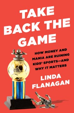 Take back the game : how money and mania are ruining kids' sports-and why it matters