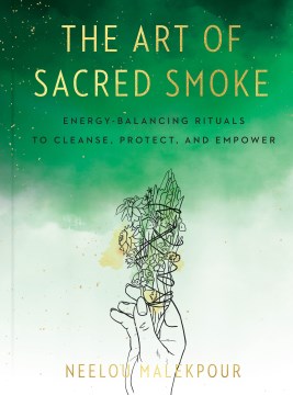 The art of sacred smoke : energy-balancing rituals to cleanse, protect, and empower