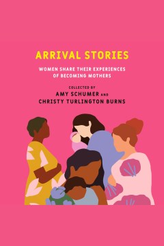 Arrival stories [electronic resource] : women share their experiences of becoming mothers / collected by Amy Schumer and Christy Turlington Burns.