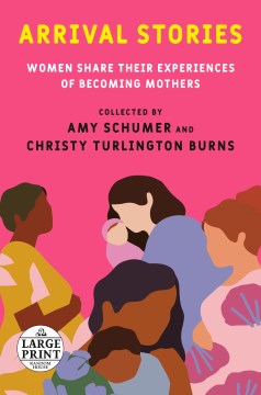 Arrival stories : women share their experiences of becoming mothers / collected by Amy Schumer and Christy Turlington Burns.