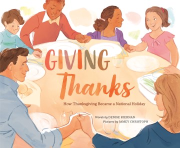 Giving thanks : how Thanksgiving became a national holiday / words by Denise Kiernan ; pictures by Jamey Christoph.