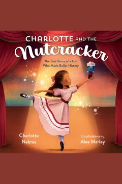 Charlotte and the nutcracker [electronic resource] : the true story of a girl who made ballet history / Charlotte Nebres ; with Sarah Warren ; illustrated by Alea Marley.