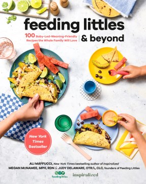 Feeding littles & beyond : 100 baby-led-weaning-friendly recipes the whole family will love / Ali Maffucci, Megan McNamee, MPH, RDN & Judy Delaware, OTR/L,CLC.