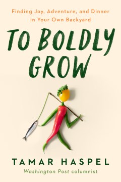 To boldly grow : finding joy, adventure, and dinner in your own backyard