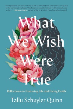 What we wish were true : reflections on nurturing life and facing death / Tallu Schuyler Quinn.
