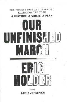 Our unfinished march : the violent past and imperiled future of the vote--a history, a crisis, a plan / Eric Holder with Sam Koppelman.