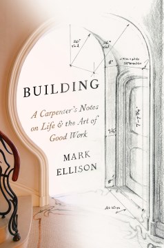 Building : a carpenter's notes on life & the art of good work / by Mark Ellison.