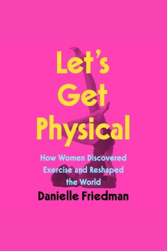 Let's get physical [electronic resource] : how women discovered exercise and reshaped the world / Danielle Friedman.
