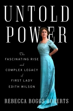 Untold power : the fascinating rise and complex legacy of First Lady Edith Wilson