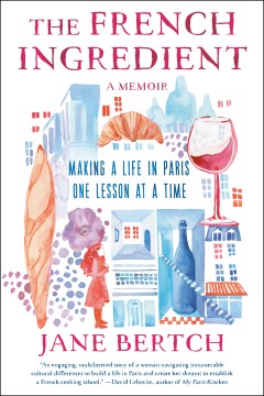 The French ingredient : a memoir ; making a life in Paris one lesson at a time / Jane Bertch ; illustrated by Jessie Kanelos Weiner.