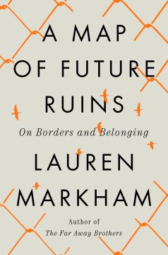 A map of future ruins : on borders and belonging / Lauren Markham.