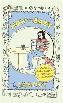 How to baby / A No-advice-given Guide to Motherhood, With Drawings