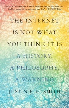 The Internet Is Not What You Think It Is : A History, a Philosophy, a Warning
