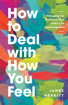 How to deal with how you feel : managing the emotions that make life unmanageable James Merritt.