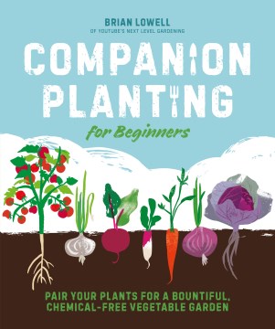 Companion planting for beginners : pair your plants for a bountiful, chemical-free vegetable garden / Brian Lowell of YouTube's Next level gardening.