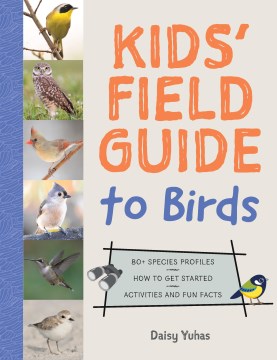 The kids' field guide to birds : 80+ species profiles : how to get started : activities and fun facts