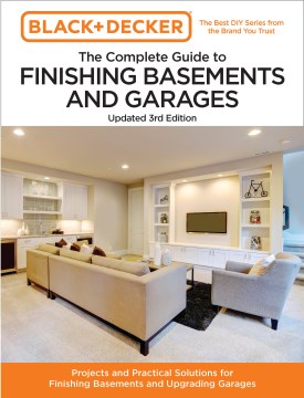 Black and Decker the Complete Guide to Finishing Basements and Garages : Projects and Practical Solutions for Finishing Basements and Upgrading Garages