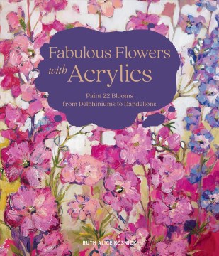 Fabulous flowers with acrylics : paint 22 blooms from delphiniums to dandelions / Ruth Alice Kosnick.