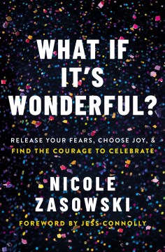 What If It's Wonderful? : An Invitation to Release Your Fears, Choose Joy, and Find the Courage to Celebrate