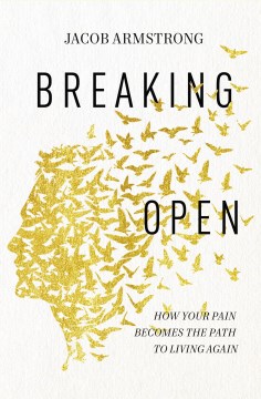 Breaking Open : How Your Pain Becomes the Path to Living Again