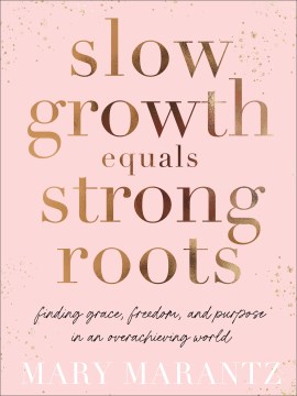 Slow growth equals strong roots : finding grace, freedom, and purpose in an overachieving world / Mary Marantz.