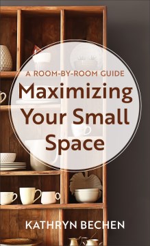 Maximizing Your Small Space : A Room-by-room Guide