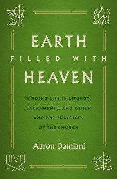 Earth filled with heaven : finding life in liturgy, sacraments, and other ancient practices of the church
