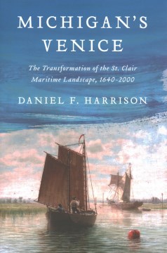 Michigan's Venice: The Transformation of the St. Clair Maritime Landscape, 1640-2000