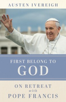 First belong to God : on retreat with Pope Francis / Austen Ivereigh ; foreword by Pope Francis.