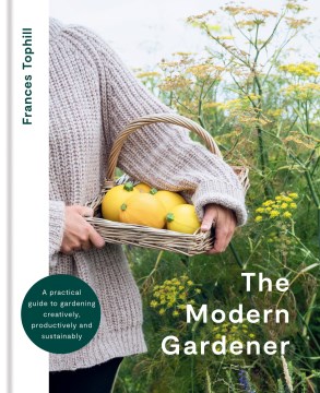 The modern gardener : a practical guide to gardening creatively, productively and sustainably / Frances Tophill ; photography by Rachel Warne.