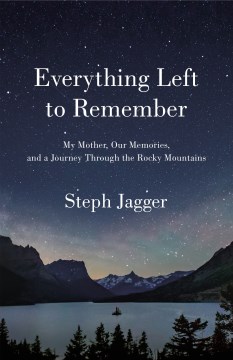 Everything left to remember : my mother, our memories, and a journey through the Rocky Mountains / Steph Jagger.