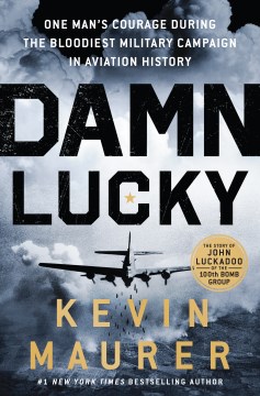 Damn Lucky : one man's courage during the bloodiest military campaign in aviation history / Kevin Maurer.
