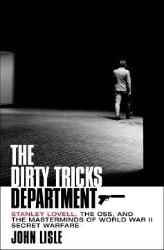 The dirty tricks department : Stanley Lovell, the OSS, and the masterminds of World War II secret warfare