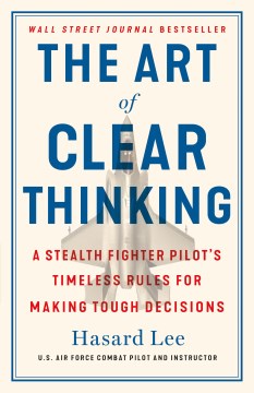 The art of clear thinking : a stealth fighter pilot's timeless rules for making tough decisions