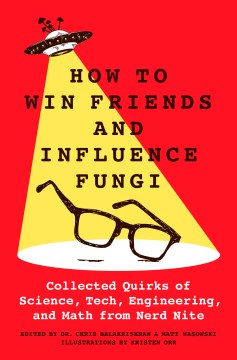 How to win friends and influence fungi : collected quirks of science, tech, engineering, and math from nerd nite / [edited by] Dr. Chris Balakrishnan and Matt Wasowski ; illustrations by Kristen Orr.
