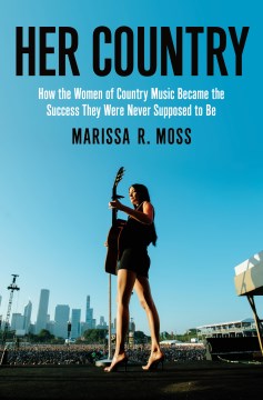 Her country : how the women of country music became the success they were never supposed to be / Marissa R. Moss.