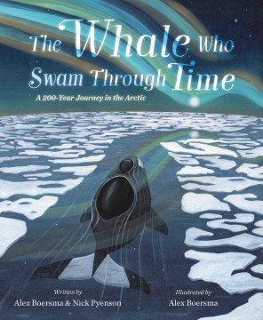 The whale who swam through time : a 200-year journey in the Arctic / written by Alex Boersma and Nick Pyenson ; illustrated by Alex Boersma.