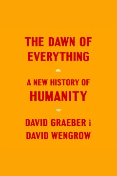 The dawn of everything : a new history of humanity [electronic resource] / David Graeber and David Wengrow.